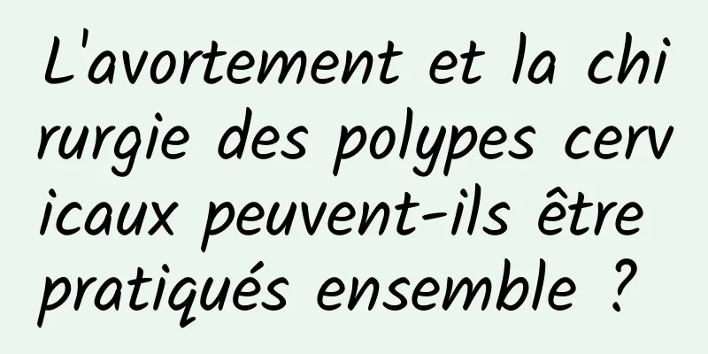 L'avortement et la chirurgie des polypes cervicaux peuvent-ils être pratiqués ensemble ? 