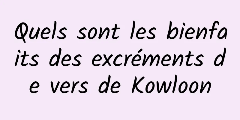 Quels sont les bienfaits des excréments de vers de Kowloon