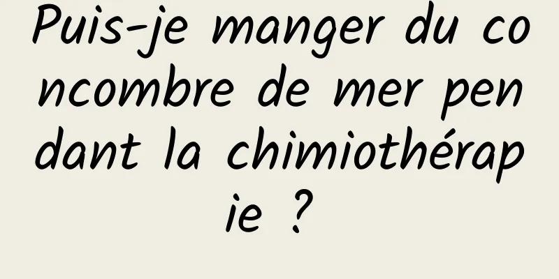 Puis-je manger du concombre de mer pendant la chimiothérapie ? 