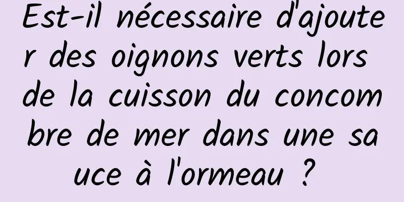 Est-il nécessaire d'ajouter des oignons verts lors de la cuisson du concombre de mer dans une sauce à l'ormeau ? 