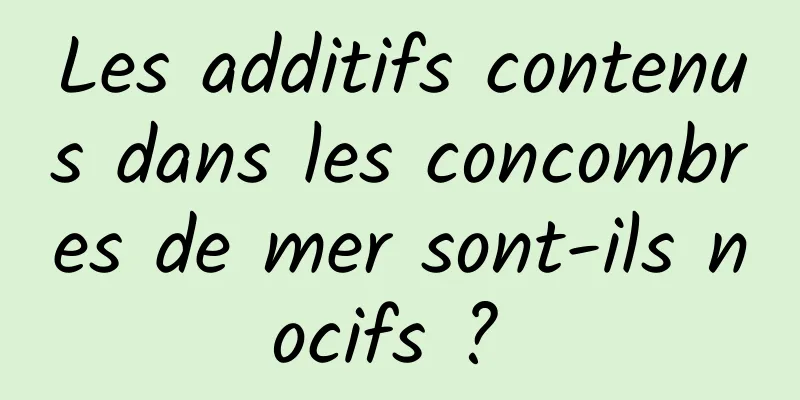 Les additifs contenus dans les concombres de mer sont-ils nocifs ? 