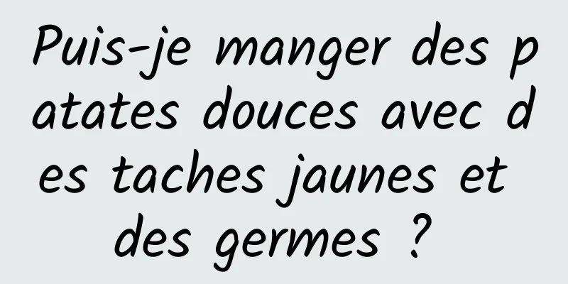 Puis-je manger des patates douces avec des taches jaunes et des germes ? 