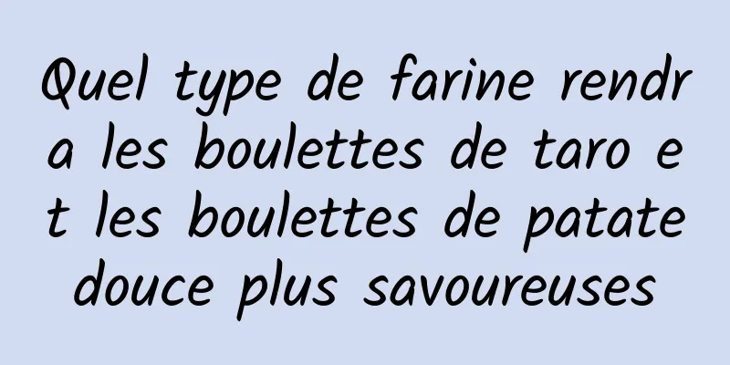 Quel type de farine rendra les boulettes de taro et les boulettes de patate douce plus savoureuses 