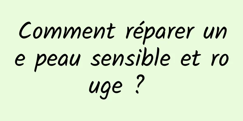 Comment réparer une peau sensible et rouge ? 