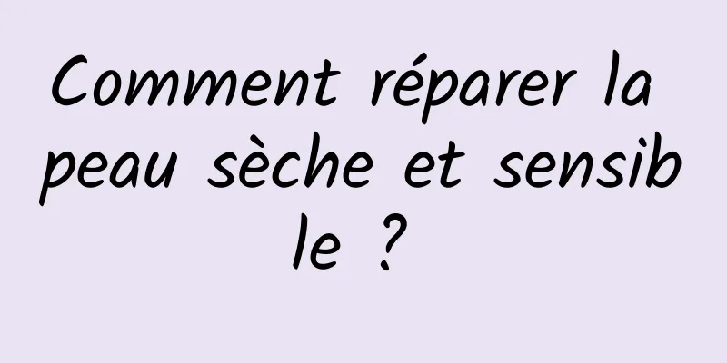 Comment réparer la peau sèche et sensible ? 