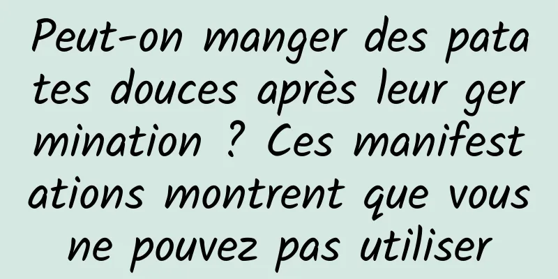 Peut-on manger des patates douces après leur germination ? Ces manifestations montrent que vous ne pouvez pas utiliser 