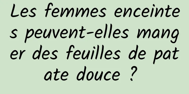 Les femmes enceintes peuvent-elles manger des feuilles de patate douce ? 