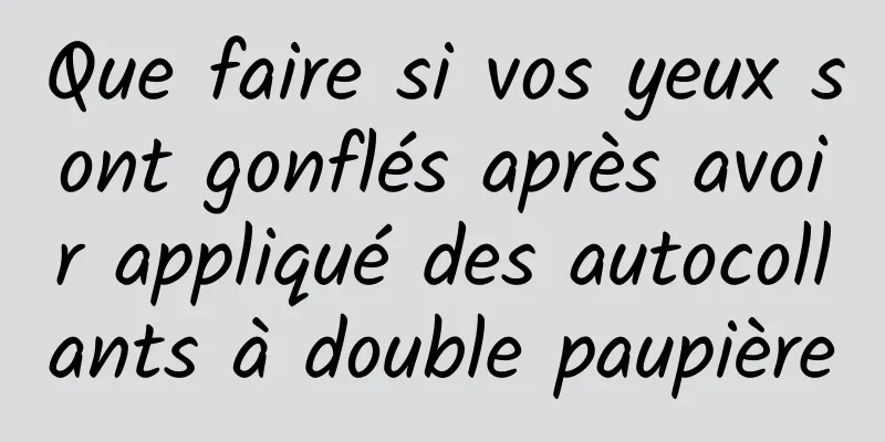 Que faire si vos yeux sont gonflés après avoir appliqué des autocollants à double paupière