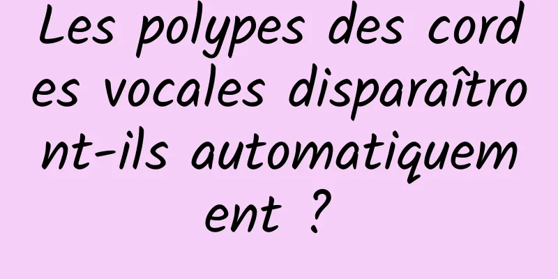 Les polypes des cordes vocales disparaîtront-ils automatiquement ? 