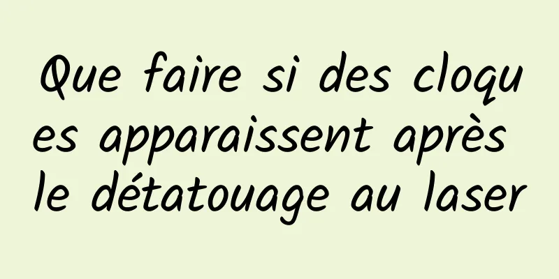 Que faire si des cloques apparaissent après le détatouage au laser