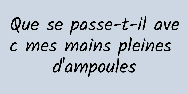 Que se passe-t-il avec mes mains pleines d'ampoules