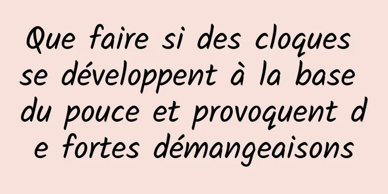 Que faire si des cloques se développent à la base du pouce et provoquent de fortes démangeaisons