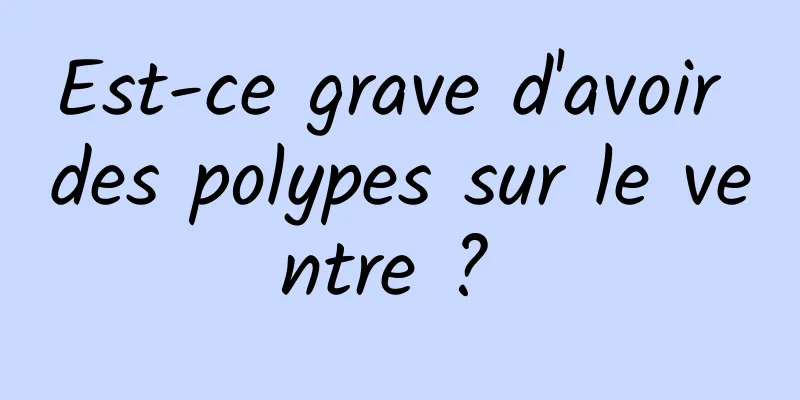 Est-ce grave d'avoir des polypes sur le ventre ? 