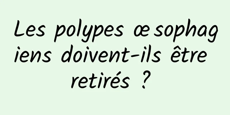 Les polypes œsophagiens doivent-ils être retirés ? 