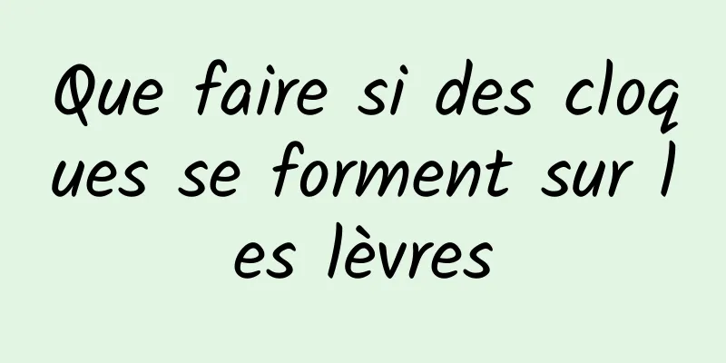 Que faire si des cloques se forment sur les lèvres