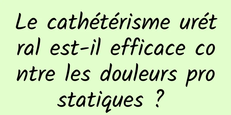 Le cathétérisme urétral est-il efficace contre les douleurs prostatiques ? 