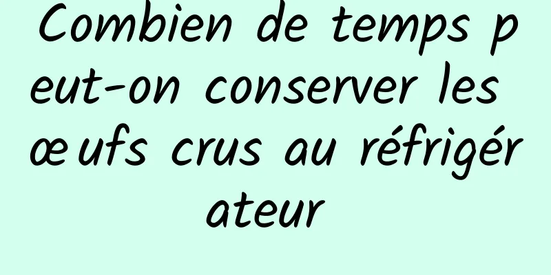 Combien de temps peut-on conserver les œufs crus au réfrigérateur 