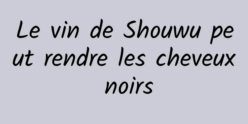 Le vin de Shouwu peut rendre les cheveux noirs