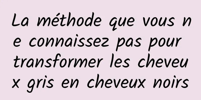 La méthode que vous ne connaissez pas pour transformer les cheveux gris en cheveux noirs