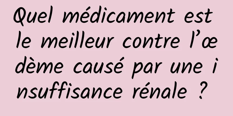 Quel médicament est le meilleur contre l’œdème causé par une insuffisance rénale ? 