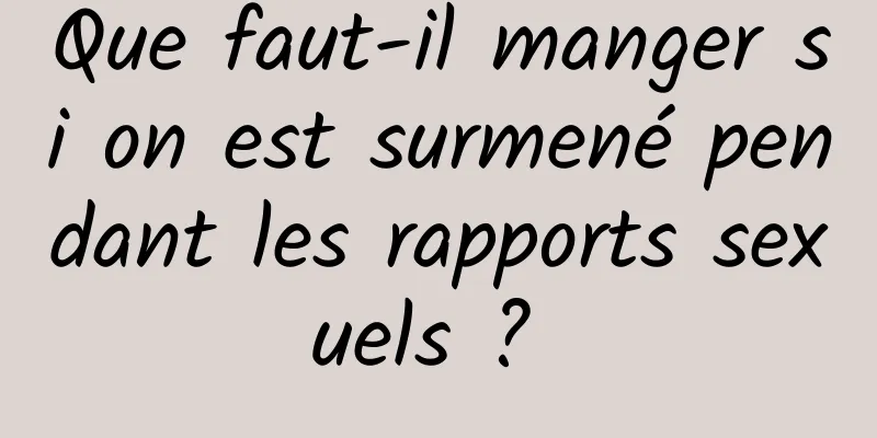 Que faut-il manger si on est surmené pendant les rapports sexuels ? 