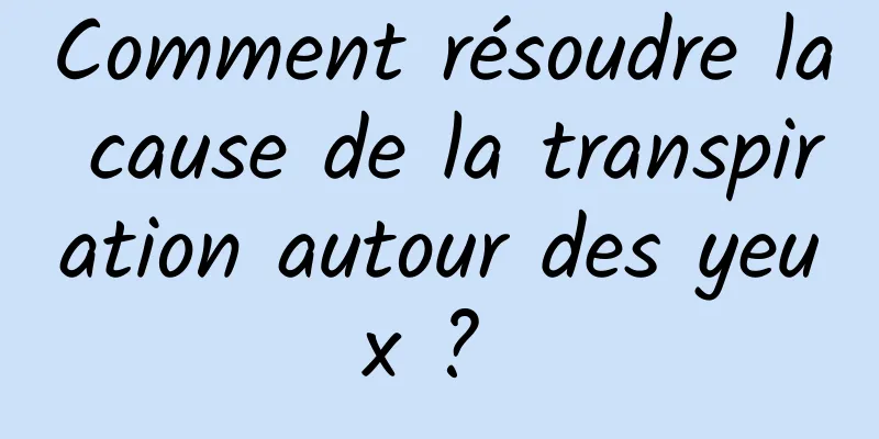 Comment résoudre la cause de la transpiration autour des yeux ? 