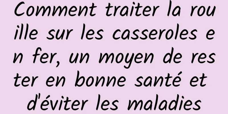 Comment traiter la rouille sur les casseroles en fer, un moyen de rester en bonne santé et d'éviter les maladies