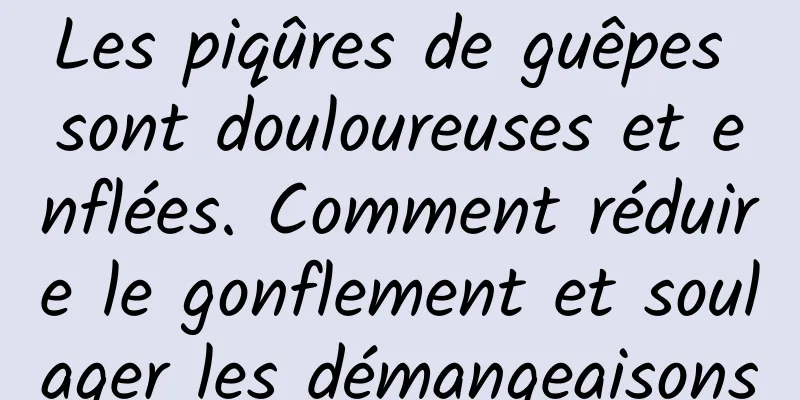 Les piqûres de guêpes sont douloureuses et enflées. Comment réduire le gonflement et soulager les démangeaisons