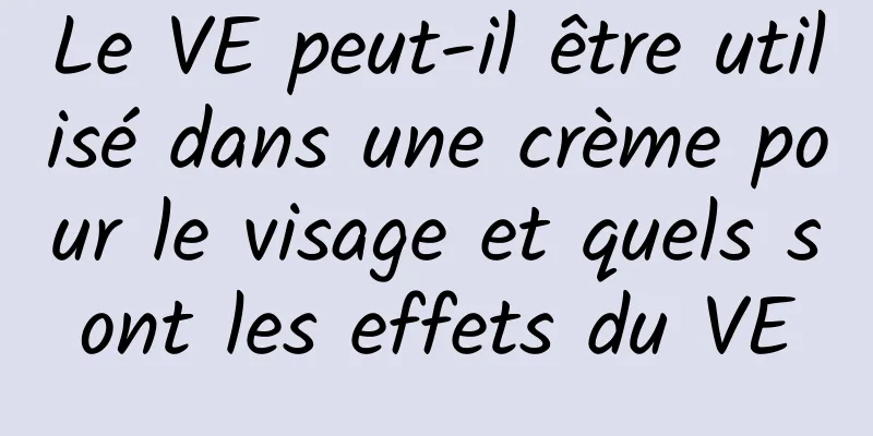 Le VE peut-il être utilisé dans une crème pour le visage et quels sont les effets du VE