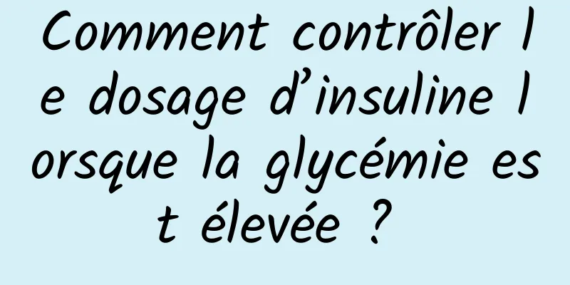 Comment contrôler le dosage d’insuline lorsque la glycémie est élevée ? 