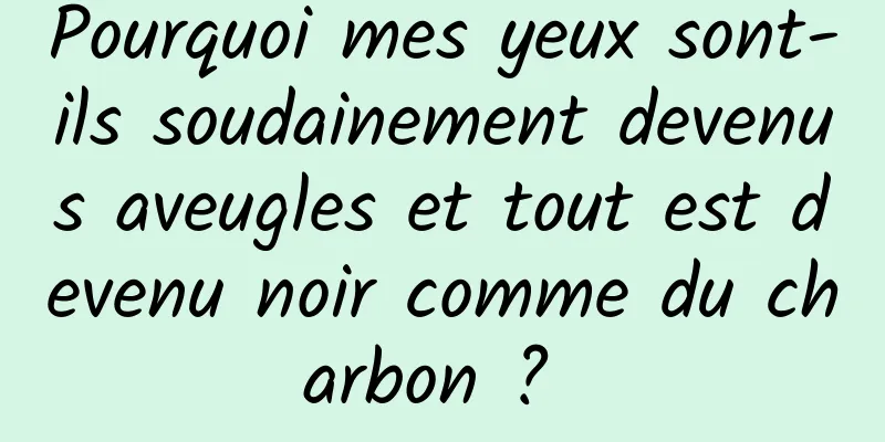 Pourquoi mes yeux sont-ils soudainement devenus aveugles et tout est devenu noir comme du charbon ? 