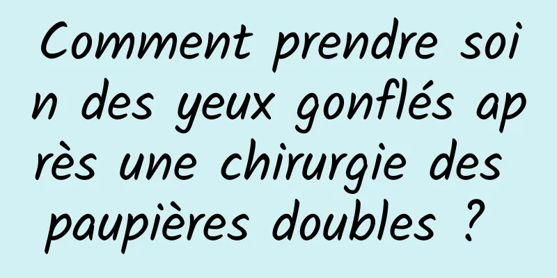 Comment prendre soin des yeux gonflés après une chirurgie des paupières doubles ? 