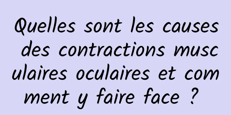 Quelles sont les causes des contractions musculaires oculaires et comment y faire face ? 