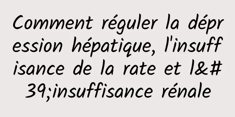 Comment réguler la dépression hépatique, l'insuffisance de la rate et l'insuffisance rénale