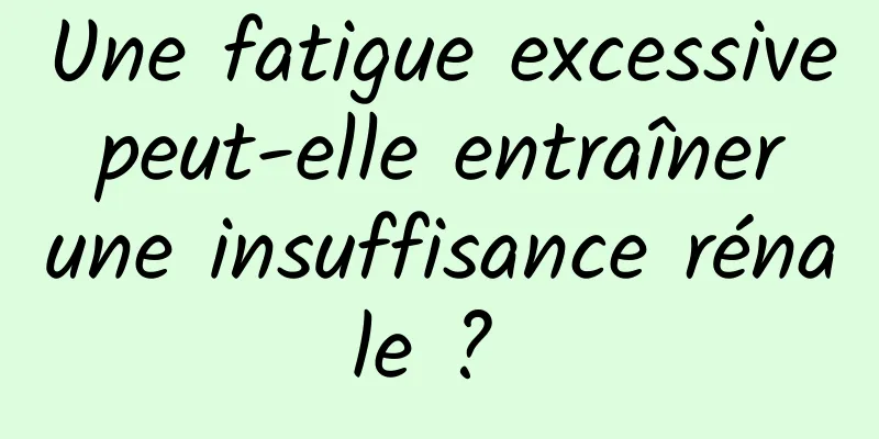 Une fatigue excessive peut-elle entraîner une insuffisance rénale ? 