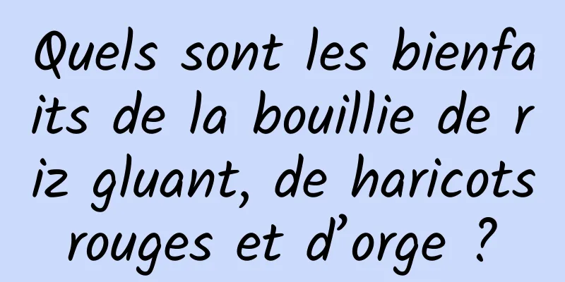 Quels sont les bienfaits de la bouillie de riz gluant, de haricots rouges et d’orge ? 