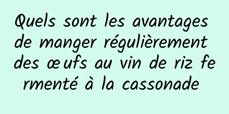 Quels sont les avantages de manger régulièrement des œufs au vin de riz fermenté à la cassonade 