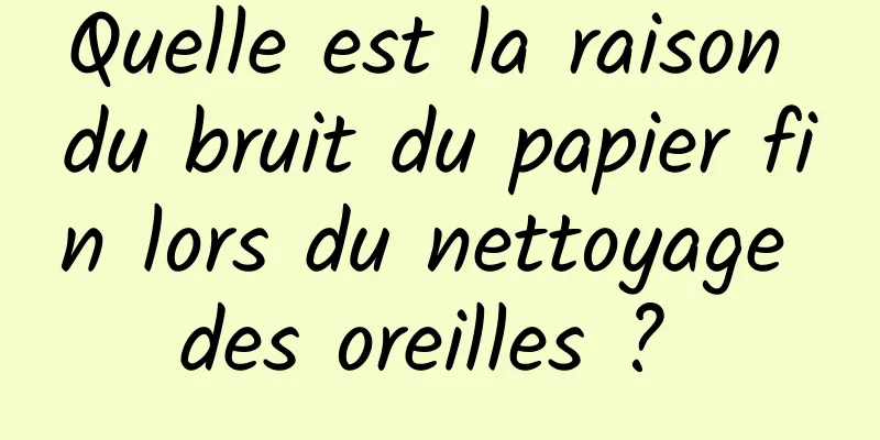 Quelle est la raison du bruit du papier fin lors du nettoyage des oreilles ? 