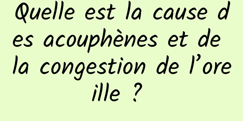 Quelle est la cause des acouphènes et de la congestion de l’oreille ? 