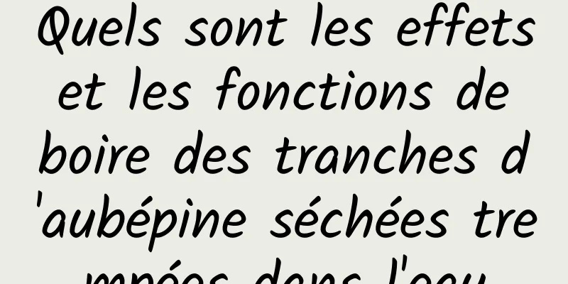 Quels sont les effets et les fonctions de boire des tranches d'aubépine séchées trempées dans l'eau