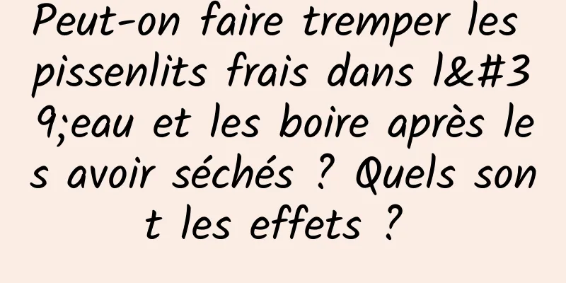 Peut-on faire tremper les pissenlits frais dans l'eau et les boire après les avoir séchés ? Quels sont les effets ? 