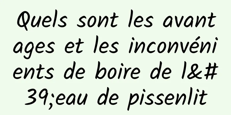 Quels sont les avantages et les inconvénients de boire de l'eau de pissenlit