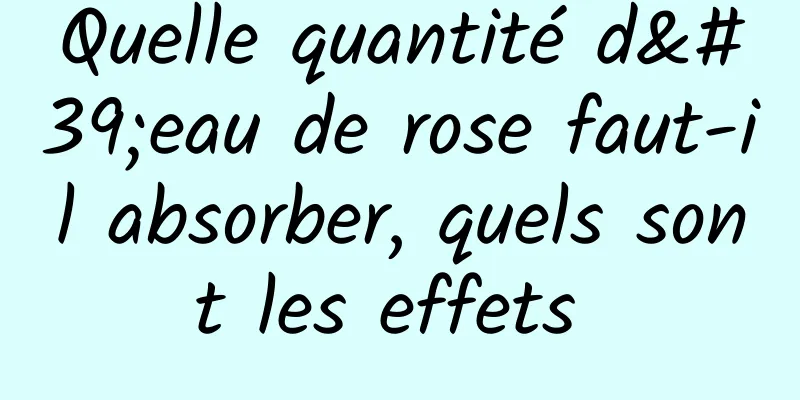 Quelle quantité d'eau de rose faut-il absorber, quels sont les effets 