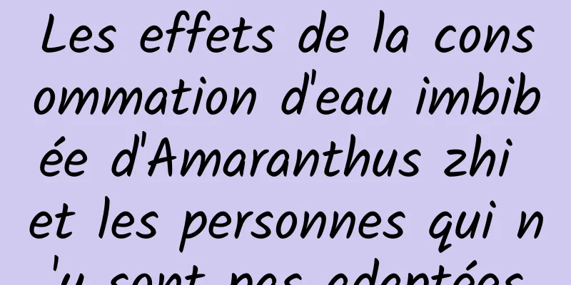 Les effets de la consommation d'eau imbibée d'Amaranthus zhi et les personnes qui n'y sont pas adaptées