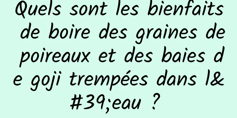 Quels sont les bienfaits de boire des graines de poireaux et des baies de goji trempées dans l'eau ? 