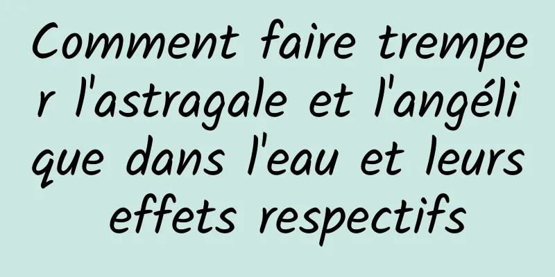 Comment faire tremper l'astragale et l'angélique dans l'eau et leurs effets respectifs