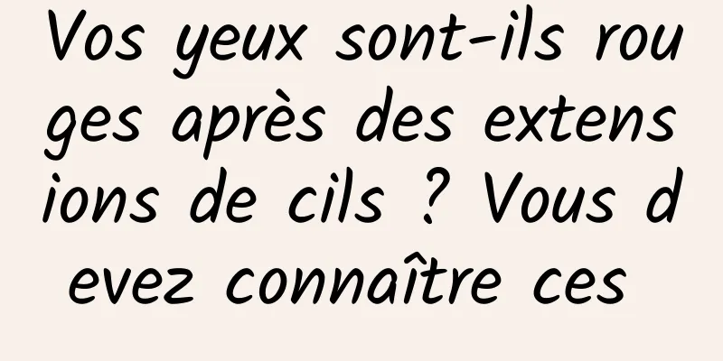 Vos yeux sont-ils rouges après des extensions de cils ? Vous devez connaître ces 