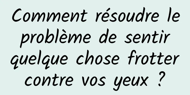 Comment résoudre le problème de sentir quelque chose frotter contre vos yeux ? 