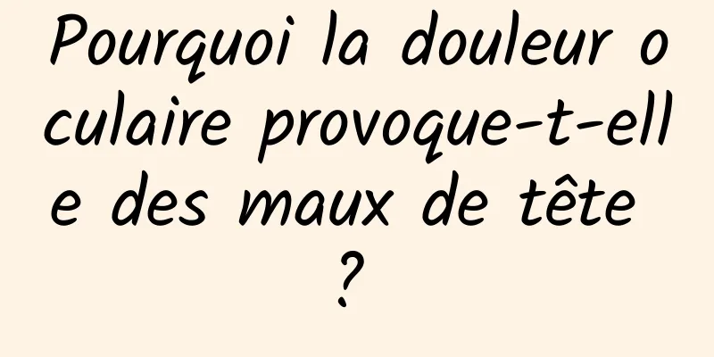 Pourquoi la douleur oculaire provoque-t-elle des maux de tête ? 