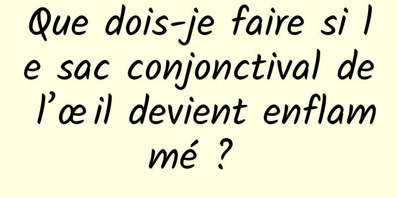 Que dois-je faire si le sac conjonctival de l’œil devient enflammé ? 